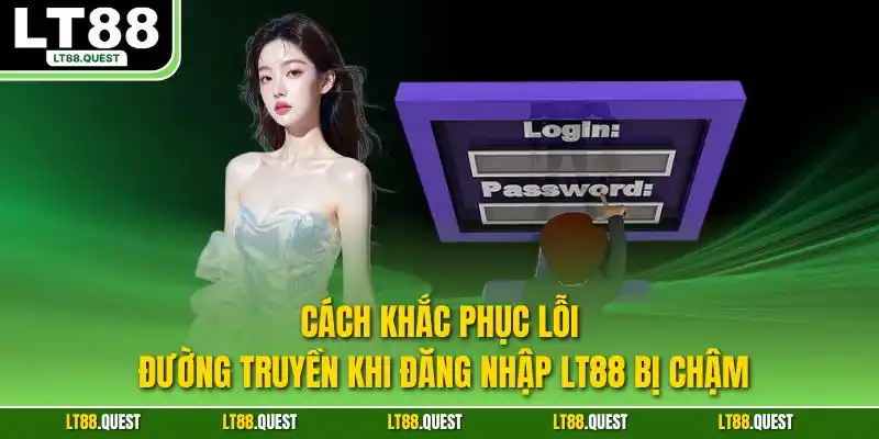 Cách khắc phục lỗi đường truyền khi đăng nhập LT88 bị chậm