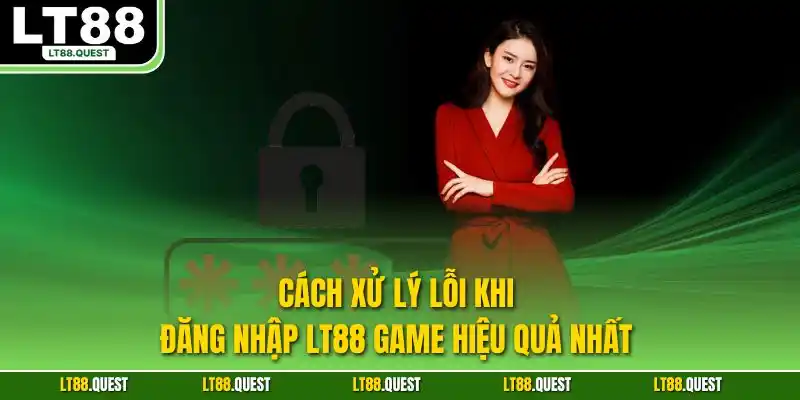 Cách xử lý lỗi khi đăng nhập LT88 game hiệu quả nhất