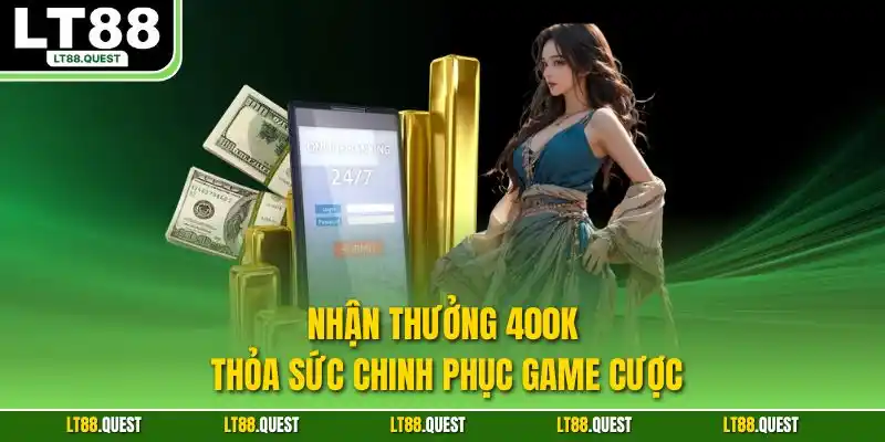 Nhận thưởng 400k thỏa sức chinh phục game cược